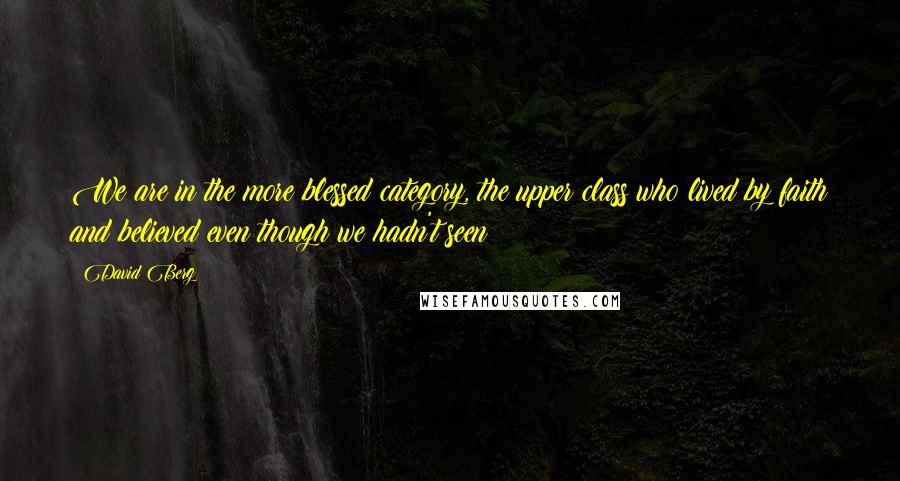 David Berg Quotes: We are in the more blessed category, the upper class who lived by faith and believed even though we hadn't seen!