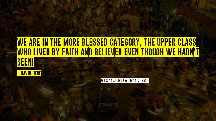 David Berg Quotes: We are in the more blessed category, the upper class who lived by faith and believed even though we hadn't seen!