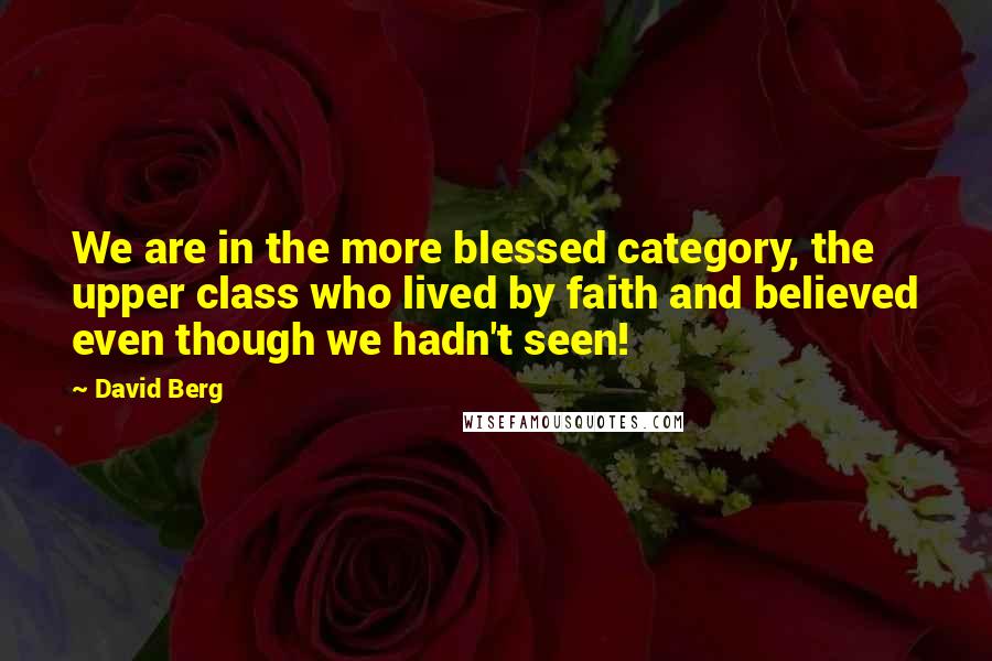 David Berg Quotes: We are in the more blessed category, the upper class who lived by faith and believed even though we hadn't seen!