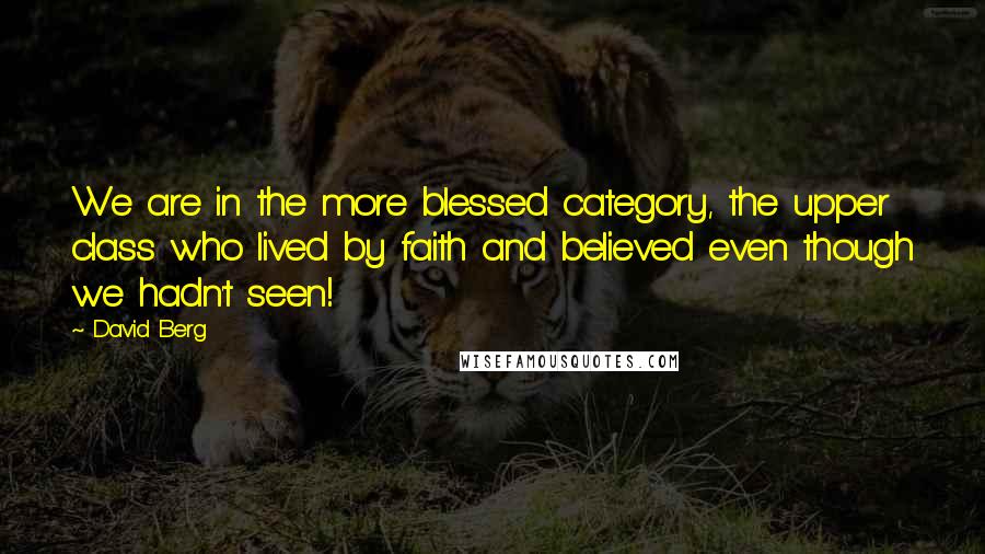 David Berg Quotes: We are in the more blessed category, the upper class who lived by faith and believed even though we hadn't seen!