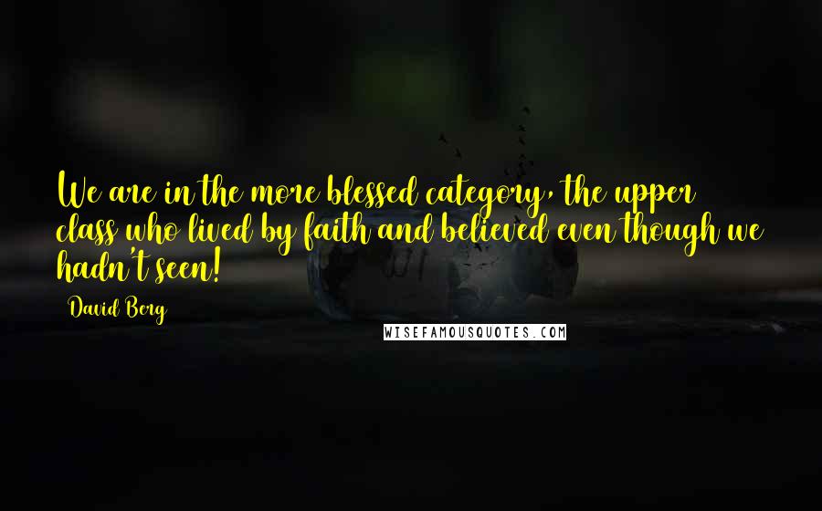 David Berg Quotes: We are in the more blessed category, the upper class who lived by faith and believed even though we hadn't seen!
