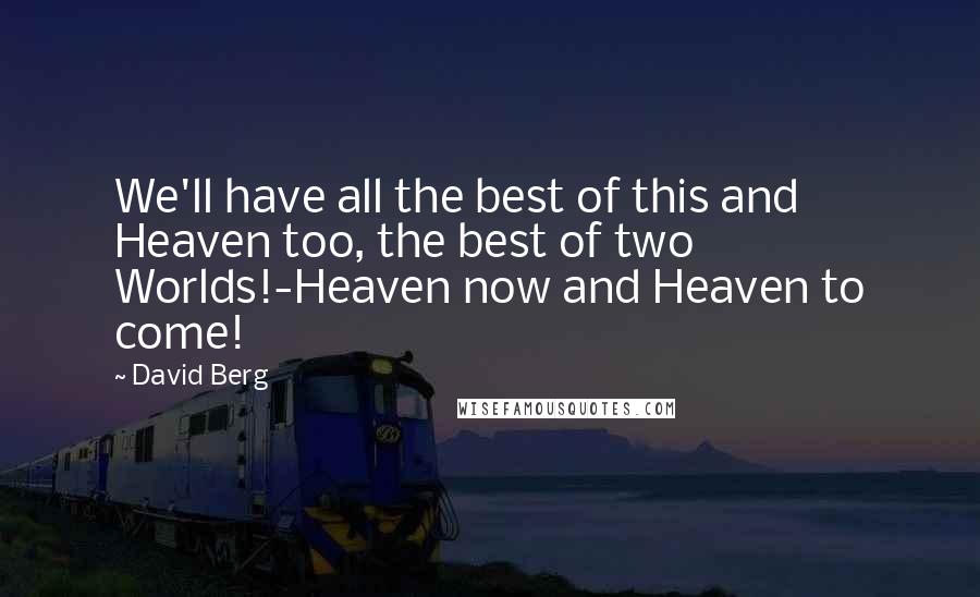 David Berg Quotes: We'll have all the best of this and Heaven too, the best of two Worlds!-Heaven now and Heaven to come!