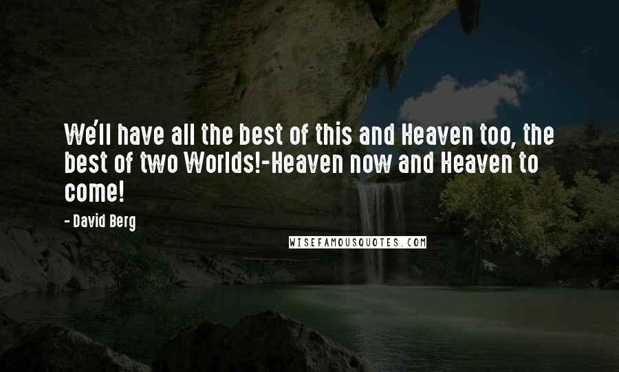 David Berg Quotes: We'll have all the best of this and Heaven too, the best of two Worlds!-Heaven now and Heaven to come!