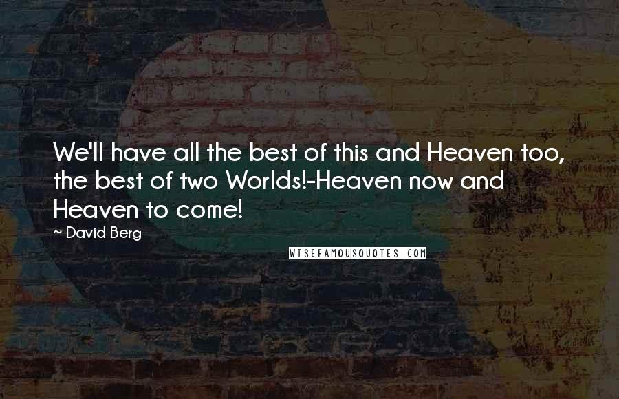 David Berg Quotes: We'll have all the best of this and Heaven too, the best of two Worlds!-Heaven now and Heaven to come!