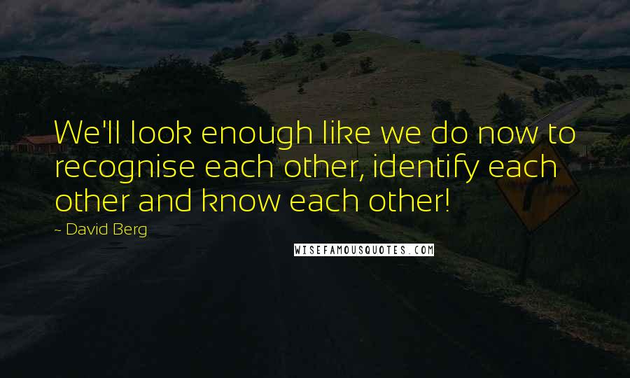 David Berg Quotes: We'll look enough like we do now to recognise each other, identify each other and know each other!