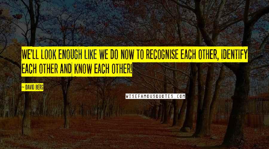 David Berg Quotes: We'll look enough like we do now to recognise each other, identify each other and know each other!