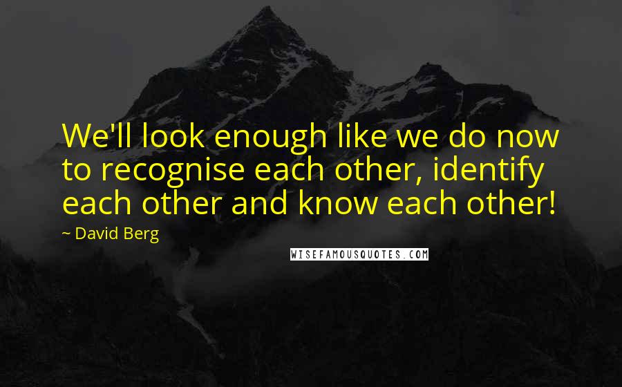 David Berg Quotes: We'll look enough like we do now to recognise each other, identify each other and know each other!