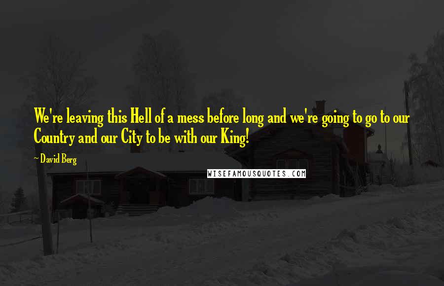 David Berg Quotes: We're leaving this Hell of a mess before long and we're going to go to our Country and our City to be with our King!