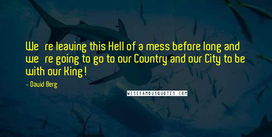 David Berg Quotes: We're leaving this Hell of a mess before long and we're going to go to our Country and our City to be with our King!