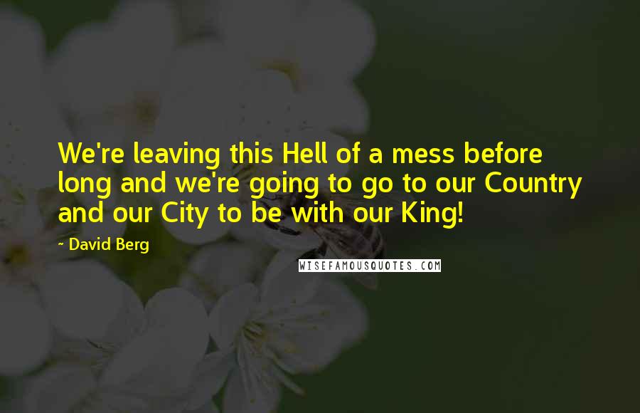 David Berg Quotes: We're leaving this Hell of a mess before long and we're going to go to our Country and our City to be with our King!