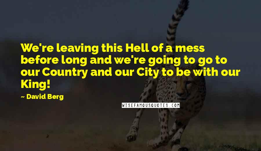 David Berg Quotes: We're leaving this Hell of a mess before long and we're going to go to our Country and our City to be with our King!