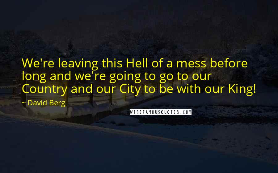 David Berg Quotes: We're leaving this Hell of a mess before long and we're going to go to our Country and our City to be with our King!