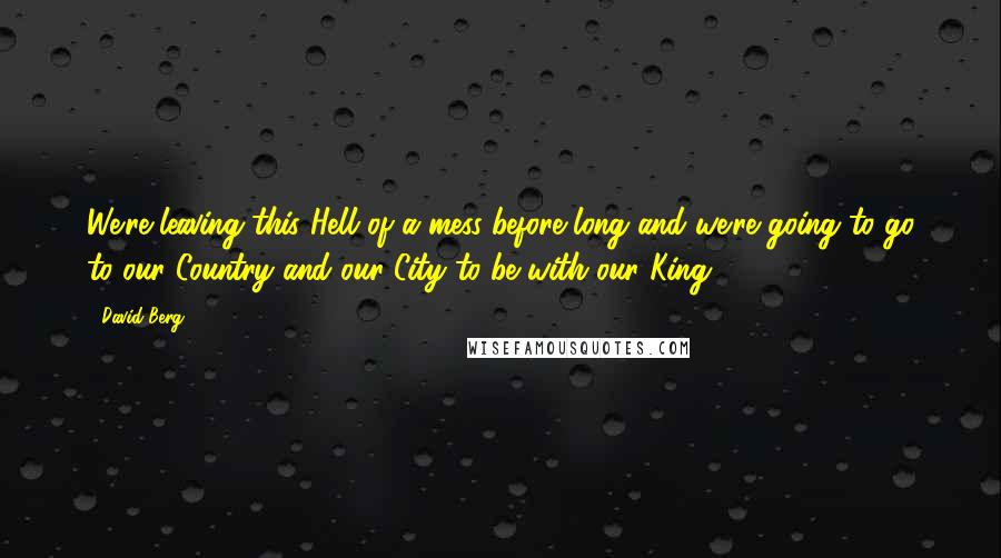 David Berg Quotes: We're leaving this Hell of a mess before long and we're going to go to our Country and our City to be with our King!