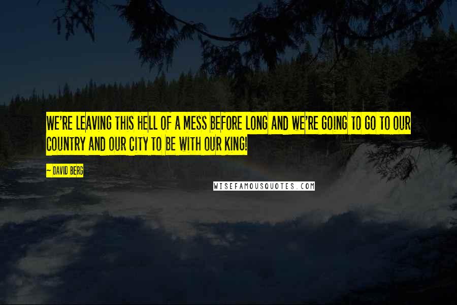 David Berg Quotes: We're leaving this Hell of a mess before long and we're going to go to our Country and our City to be with our King!