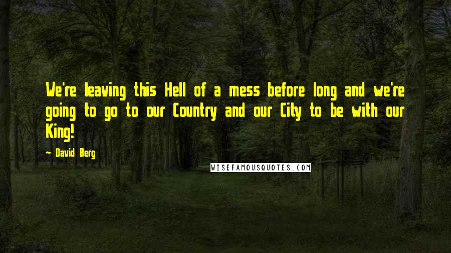 David Berg Quotes: We're leaving this Hell of a mess before long and we're going to go to our Country and our City to be with our King!