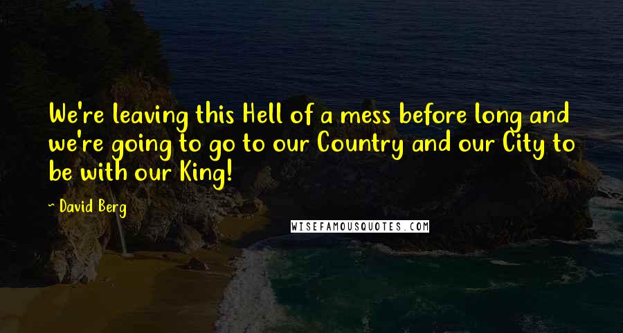 David Berg Quotes: We're leaving this Hell of a mess before long and we're going to go to our Country and our City to be with our King!