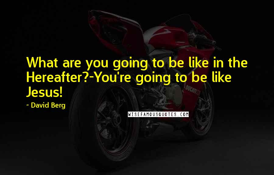 David Berg Quotes: What are you going to be like in the Hereafter?-You're going to be like Jesus!