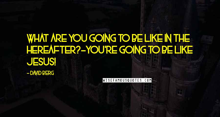 David Berg Quotes: What are you going to be like in the Hereafter?-You're going to be like Jesus!