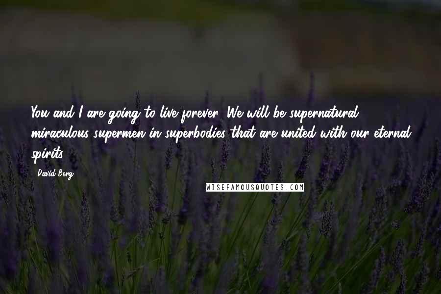 David Berg Quotes: You and I are going to live forever! We will be supernatural, miraculous supermen in superbodies that are united with our eternal spirits!