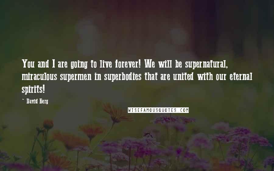 David Berg Quotes: You and I are going to live forever! We will be supernatural, miraculous supermen in superbodies that are united with our eternal spirits!