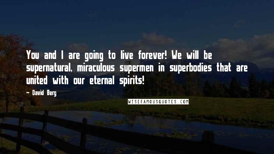 David Berg Quotes: You and I are going to live forever! We will be supernatural, miraculous supermen in superbodies that are united with our eternal spirits!