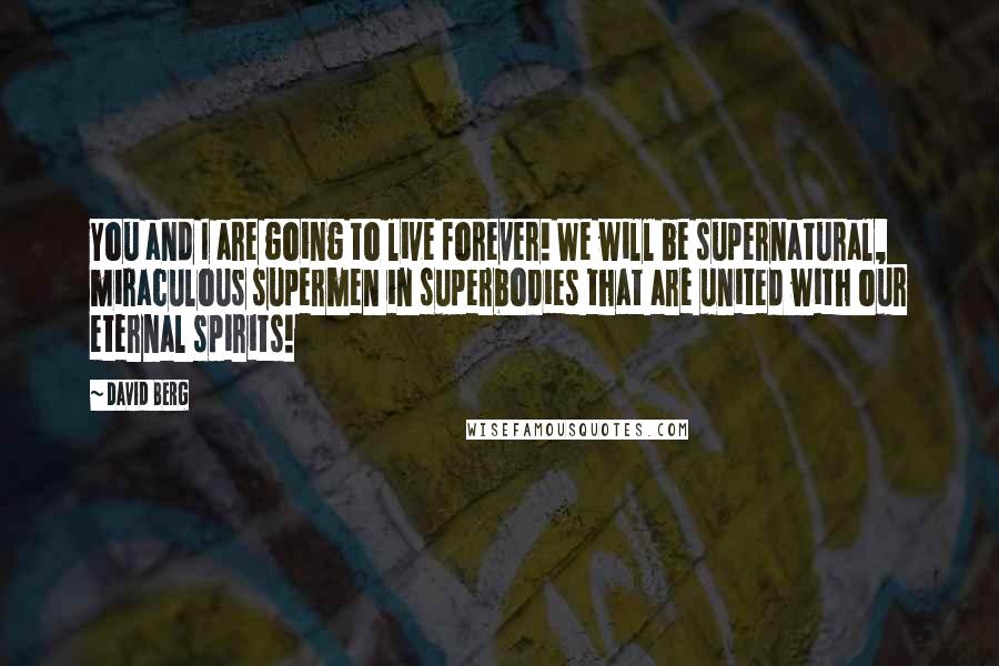 David Berg Quotes: You and I are going to live forever! We will be supernatural, miraculous supermen in superbodies that are united with our eternal spirits!