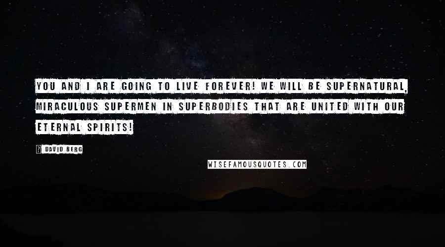 David Berg Quotes: You and I are going to live forever! We will be supernatural, miraculous supermen in superbodies that are united with our eternal spirits!