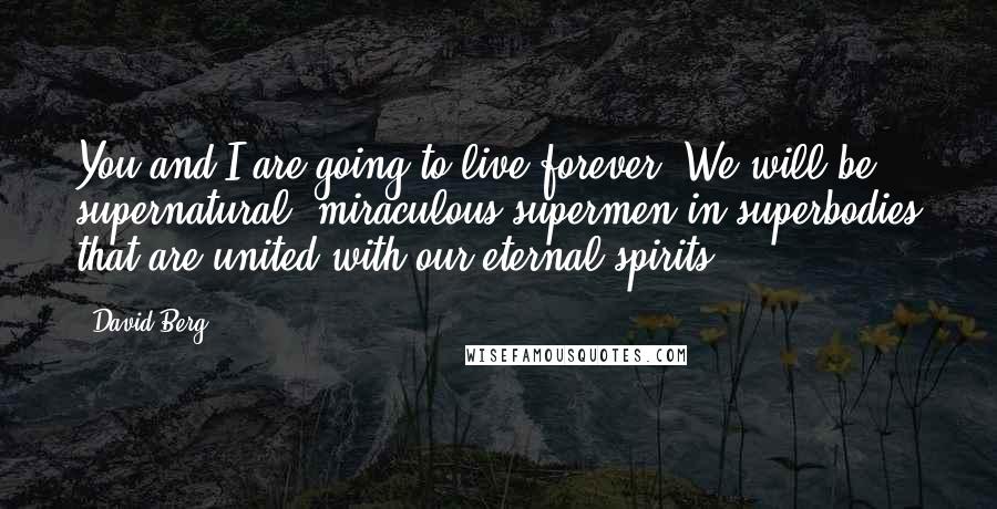 David Berg Quotes: You and I are going to live forever! We will be supernatural, miraculous supermen in superbodies that are united with our eternal spirits!