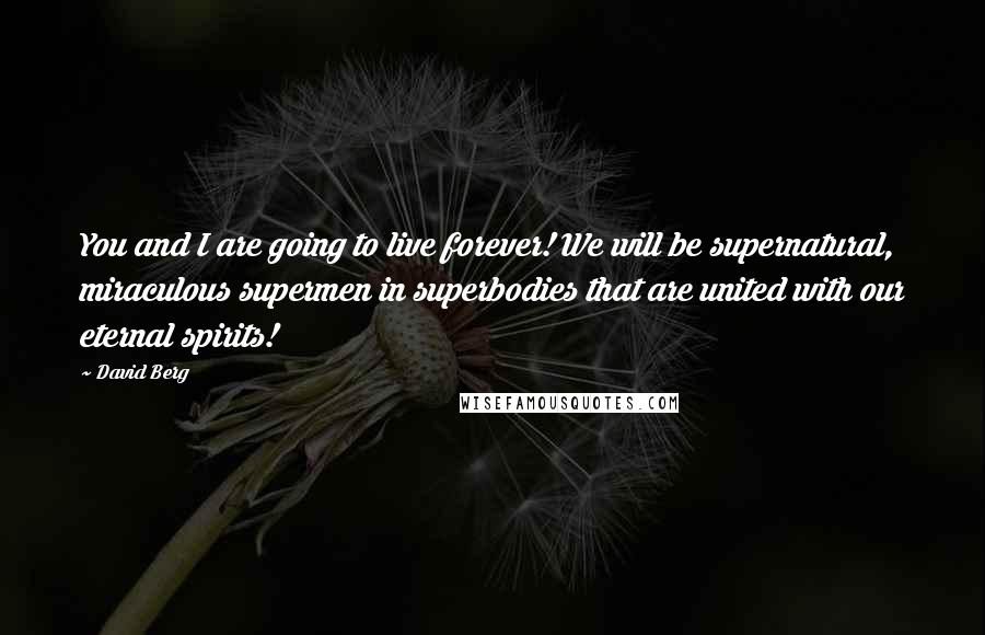 David Berg Quotes: You and I are going to live forever! We will be supernatural, miraculous supermen in superbodies that are united with our eternal spirits!