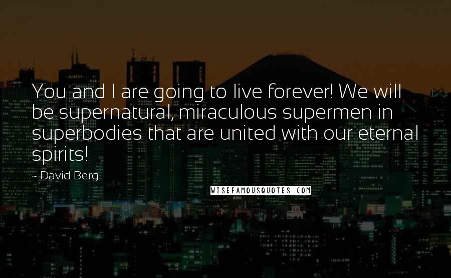 David Berg Quotes: You and I are going to live forever! We will be supernatural, miraculous supermen in superbodies that are united with our eternal spirits!