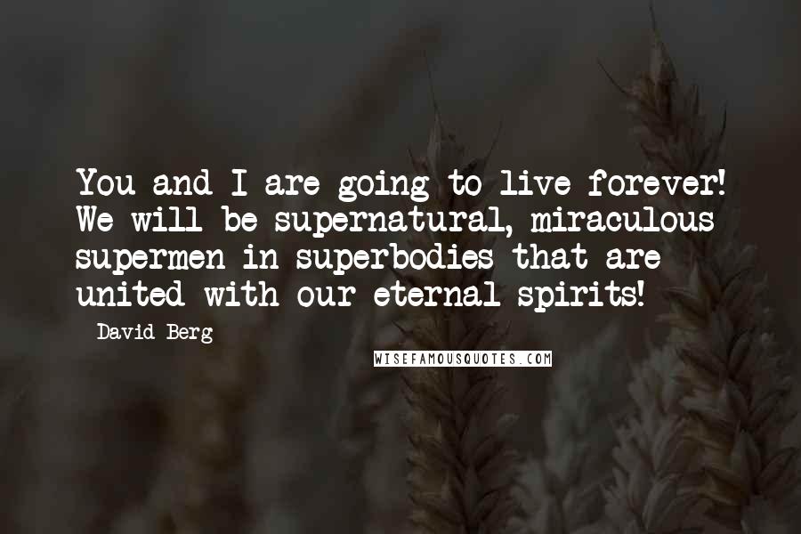 David Berg Quotes: You and I are going to live forever! We will be supernatural, miraculous supermen in superbodies that are united with our eternal spirits!