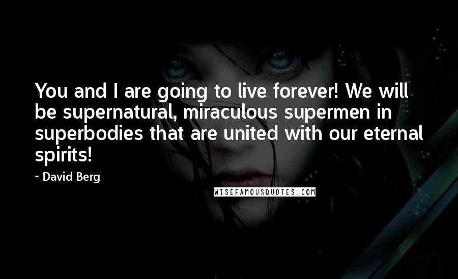 David Berg Quotes: You and I are going to live forever! We will be supernatural, miraculous supermen in superbodies that are united with our eternal spirits!