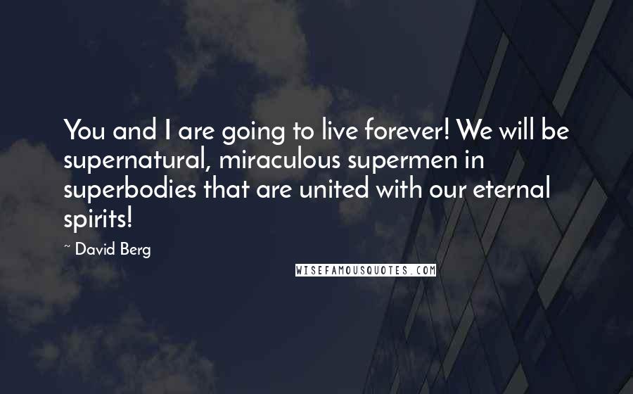 David Berg Quotes: You and I are going to live forever! We will be supernatural, miraculous supermen in superbodies that are united with our eternal spirits!