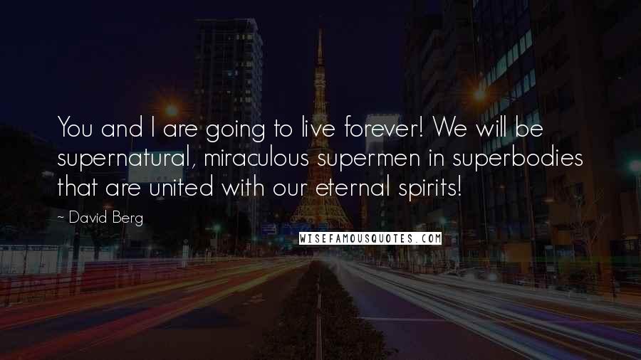 David Berg Quotes: You and I are going to live forever! We will be supernatural, miraculous supermen in superbodies that are united with our eternal spirits!