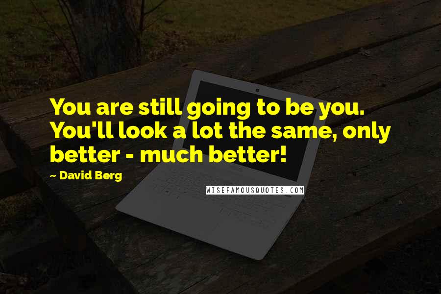 David Berg Quotes: You are still going to be you. You'll look a lot the same, only better - much better!