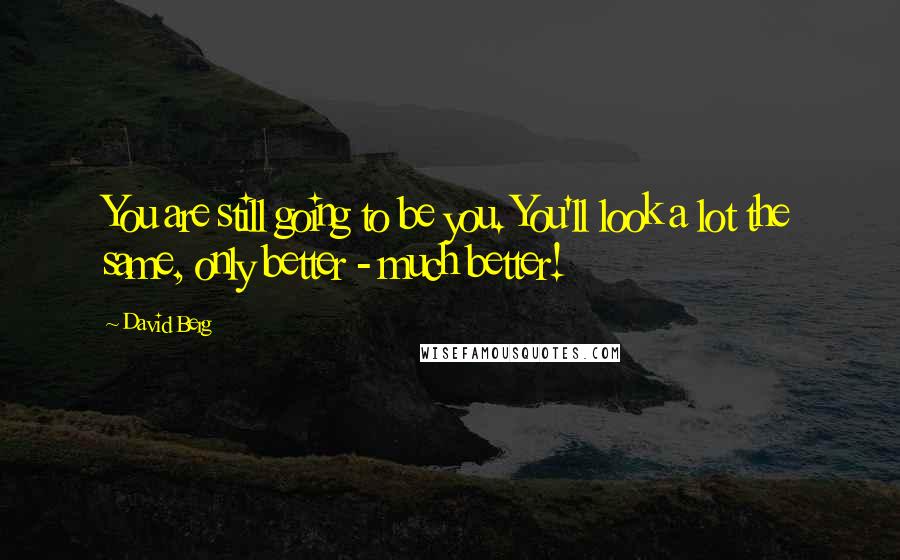David Berg Quotes: You are still going to be you. You'll look a lot the same, only better - much better!