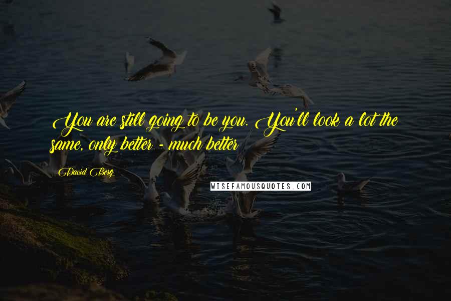 David Berg Quotes: You are still going to be you. You'll look a lot the same, only better - much better!