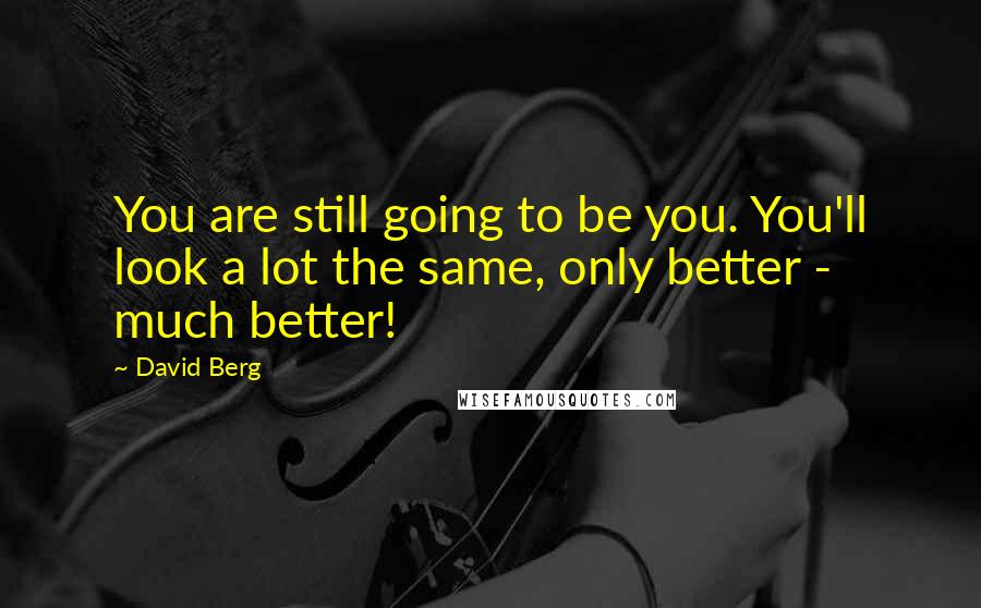 David Berg Quotes: You are still going to be you. You'll look a lot the same, only better - much better!