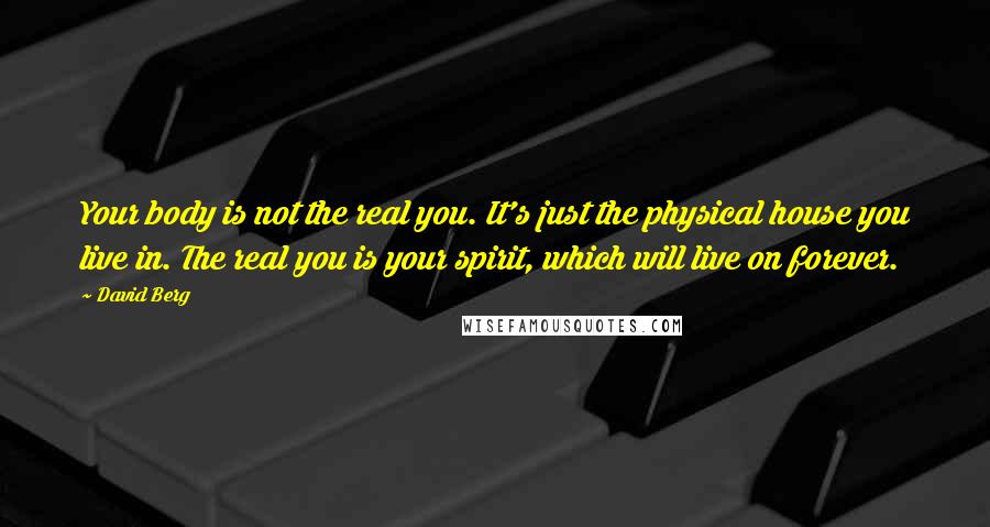David Berg Quotes: Your body is not the real you. It's just the physical house you live in. The real you is your spirit, which will live on forever.