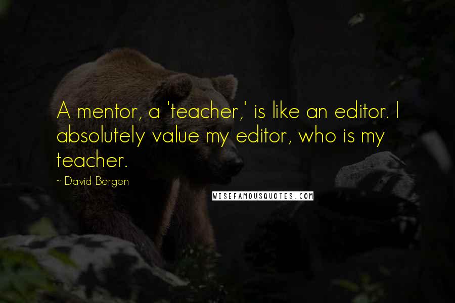 David Bergen Quotes: A mentor, a 'teacher,' is like an editor. I absolutely value my editor, who is my teacher.