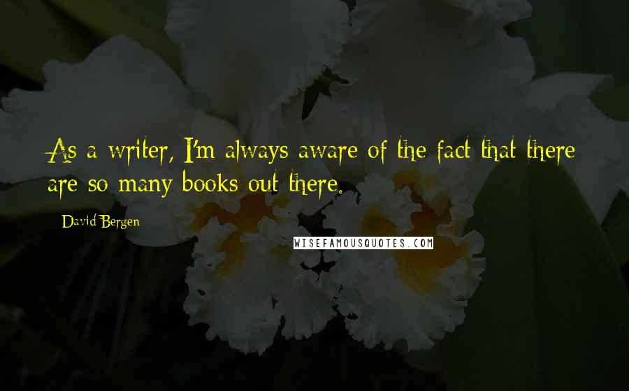 David Bergen Quotes: As a writer, I'm always aware of the fact that there are so many books out there.