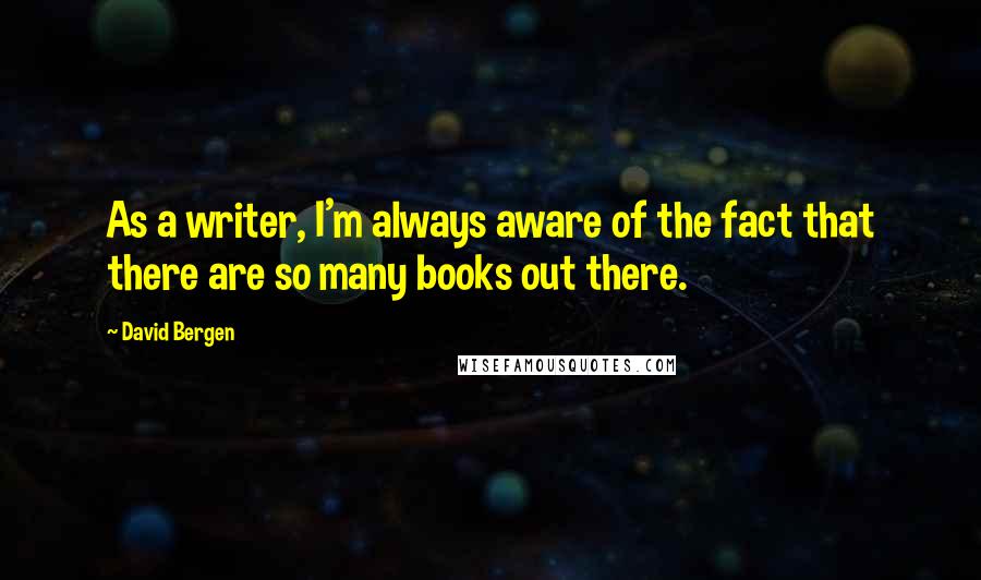 David Bergen Quotes: As a writer, I'm always aware of the fact that there are so many books out there.