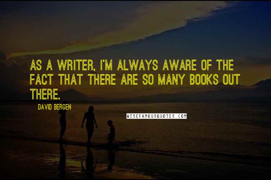 David Bergen Quotes: As a writer, I'm always aware of the fact that there are so many books out there.