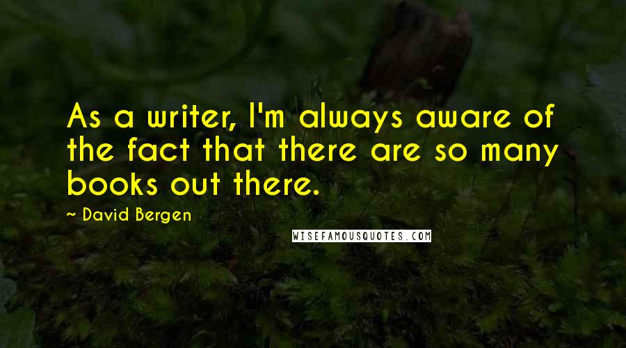 David Bergen Quotes: As a writer, I'm always aware of the fact that there are so many books out there.