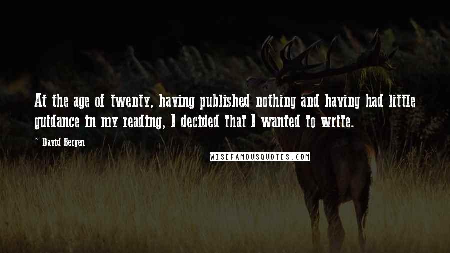 David Bergen Quotes: At the age of twenty, having published nothing and having had little guidance in my reading, I decided that I wanted to write.