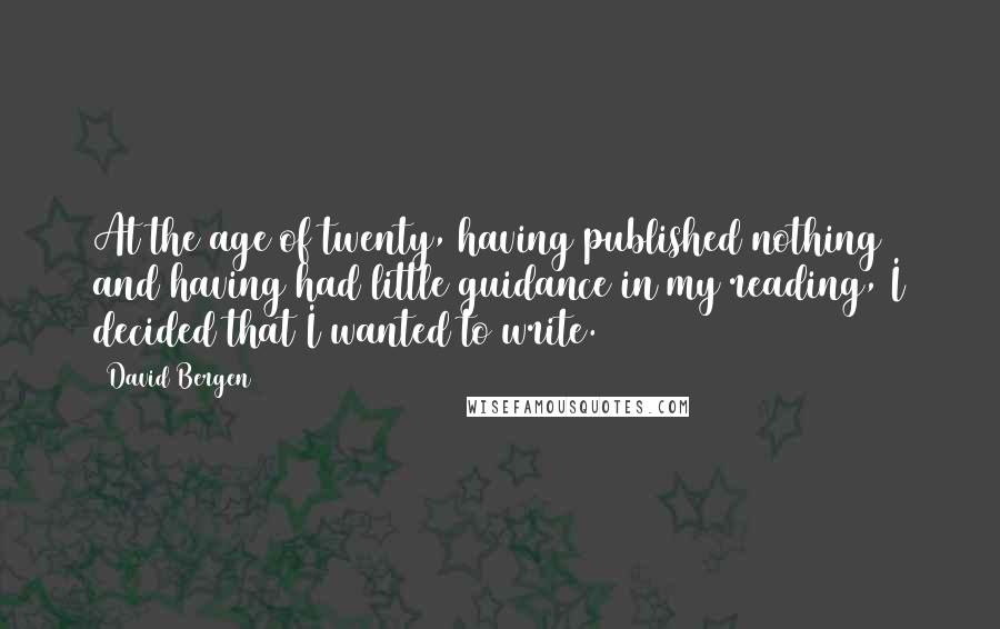 David Bergen Quotes: At the age of twenty, having published nothing and having had little guidance in my reading, I decided that I wanted to write.