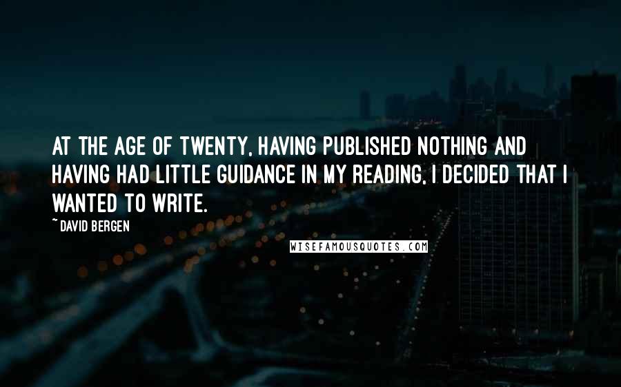 David Bergen Quotes: At the age of twenty, having published nothing and having had little guidance in my reading, I decided that I wanted to write.