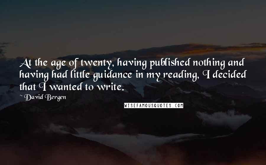 David Bergen Quotes: At the age of twenty, having published nothing and having had little guidance in my reading, I decided that I wanted to write.