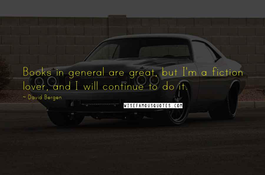 David Bergen Quotes: Books in general are great, but I'm a fiction lover, and I will continue to do it.