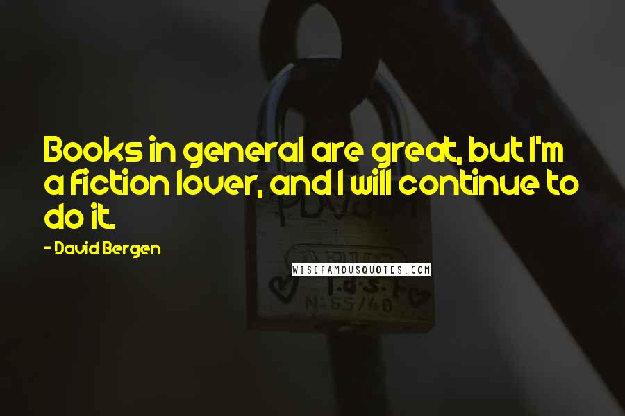 David Bergen Quotes: Books in general are great, but I'm a fiction lover, and I will continue to do it.